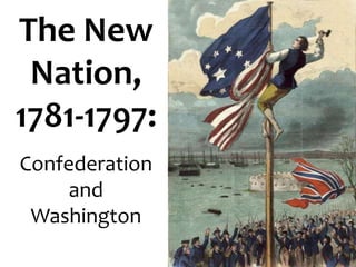 The New
 Nation,
1781-1797:
Confederation
     and
 Washington
 