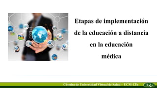 Etapas de implementación
de la educación a distancia
en la educación
médica
Cátedra de Universidad Virtual de Salud – UCM-LTu
 