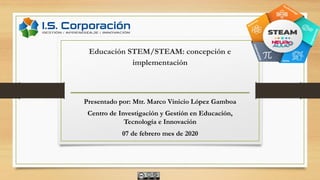 Presentado por: Mtr. Marco Vinicio López Gamboa
Centro de Investigación y Gestión en Educación,
Tecnología e Innovación
07 de febrero mes de 2020
Educación STEM/STEAM: concepción e
implementación
 
