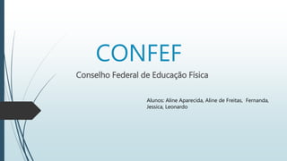 CONFEF 
Conselho Federal de Educação Física 
Alunos: Aline Aparecida, Aline de Freitas, Fernanda, 
Jessica, Leonardo 
 