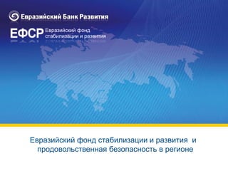 1
Антикризисный фонд
Евразийского экономического сообщества (ЕврАзЭС)
Евразийский фонд стабилизации и развития и
продовольственная безопасность в регионе
 