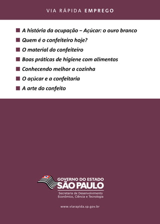 v i a r á p i d a e m p r e g o
www.viarapida.sp.gov.br
A história da ocupação – Açúcar: o ouro branco
Quem é o confeiteiro hoje?
O material do confeiteiro
Boas práticas de higiene com alimentos
Conhecendo melhor a cozinha
O açúcar e a confeitaria
A arte do confeito
 