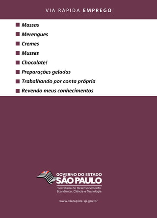 v i a r á p i d a e m p r e g o
www.viarapida.sp.gov.br
Massas
Merengues
Cremes
Musses
Chocolate!
Preparações geladas
Trabalhando por conta própria
Revendo meus conhecimentos
 