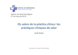 Avenços	
  en	
  Ges*ó	
  Clínica	
  (blog)	
  
Els	
  valors	
  de	
  la	
  pràc*ca	
  clínica	
  i	
  les	
  
pràc*ques	
  clíniques	
  de	
  valor	
  
Jordi	
  Varela	
  
Setena Jornada Estratègica
27 de març de 2015
 