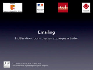 Emailing
   Fidélisation, bons usages et pièges à éviter




CCI de Vaucluse, le Jeudi 14 avril 2011
Une conférence organisée par Avignon Infopole
 
