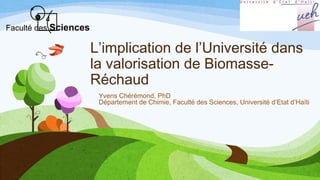 L’implication de l’Université dans
la valorisation de Biomasse-
Réchaud
Yvens Chérémond, PhD
Département de Chimie, Faculté des Sciences, Université d’Etat d’Haïti
Faculté des Sciences
 