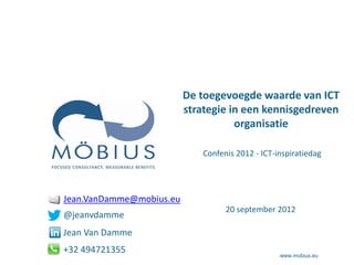 De toegevoegde waarde van ICT
                          strategie in een kennisgedreven
                                     organisatie

                              Confenis 2012 - ICT-inspiratiedag




Jean.VanDamme@mobius.eu
                                    20 september 2012
@jeanvdamme
Jean Van Damme
+32 494721355                                      www.mobius.eu
 