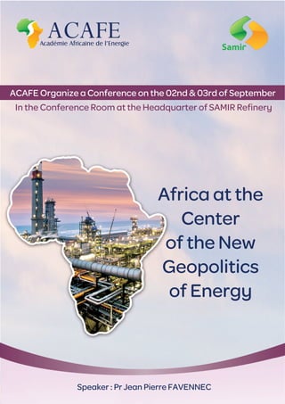 Speaker : Pr Jean Pierre FAVENNEC
ACAFE Organize a Conference on the 02nd & 03rd of September
In the Conference Room at the Headquarter of SAMIR Reﬁnery
Africa at the
Center
of the New
Geopolitics
of Energy
 