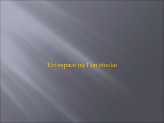 Un espace où l’on stocke
 