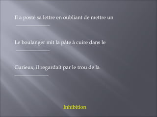 Il a posté sa lettre en oubliant de mettre un
 _____________


Le boulanger mit la pâte à cuire dans le
_____________


Curieux, il regardait par le trou de la
_____________




                      Inhibition
 