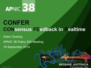 CONFER 
CONsensus FEedback in Realtime 
Adam Gosling 
APNIC 38 Policy SIG Meeting 
18 September 2014 
 
