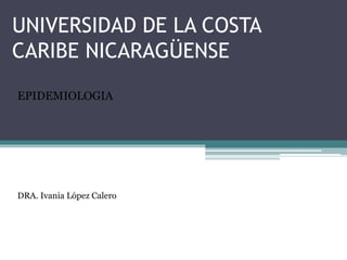 UNIVERSIDAD DE LA COSTA
CARIBE NICARAGÜENSE
EPIDEMIOLOGIA
DRA. Ivania López Calero
 