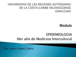 Modulo

                            EPIDEMIOLOGIA
          IIIer año de Medicina Intercultural

Dra. Ivania López Calero
 