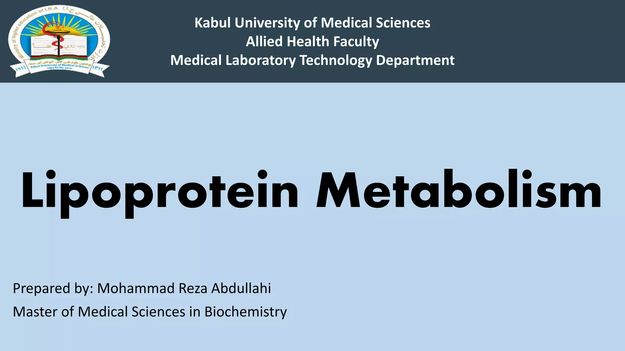 Lipoprotein Metabolism
Prepared by: Mohammad Reza Abdullahi
Master of Medical Sciences in Biochemistry
Kabul University of Medical Sciences
Allied Health Faculty
Medical Laboratory Technology Department
 