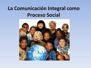 La Comunicación Integral como
Proceso Social
 