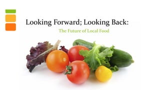 Looking Forward; Looking Back:
         The Future of Local Food
 