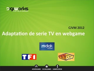 CJVM  2012
Adapta&on  de  serie  TV  en  webgame
 