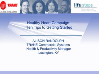 Healthy Heart Campaign:  Ten Tips to Getting Started ALISON RANDOLPH  TRANE Commercial Systems  Health & Productivity Manager Lexington, KY 