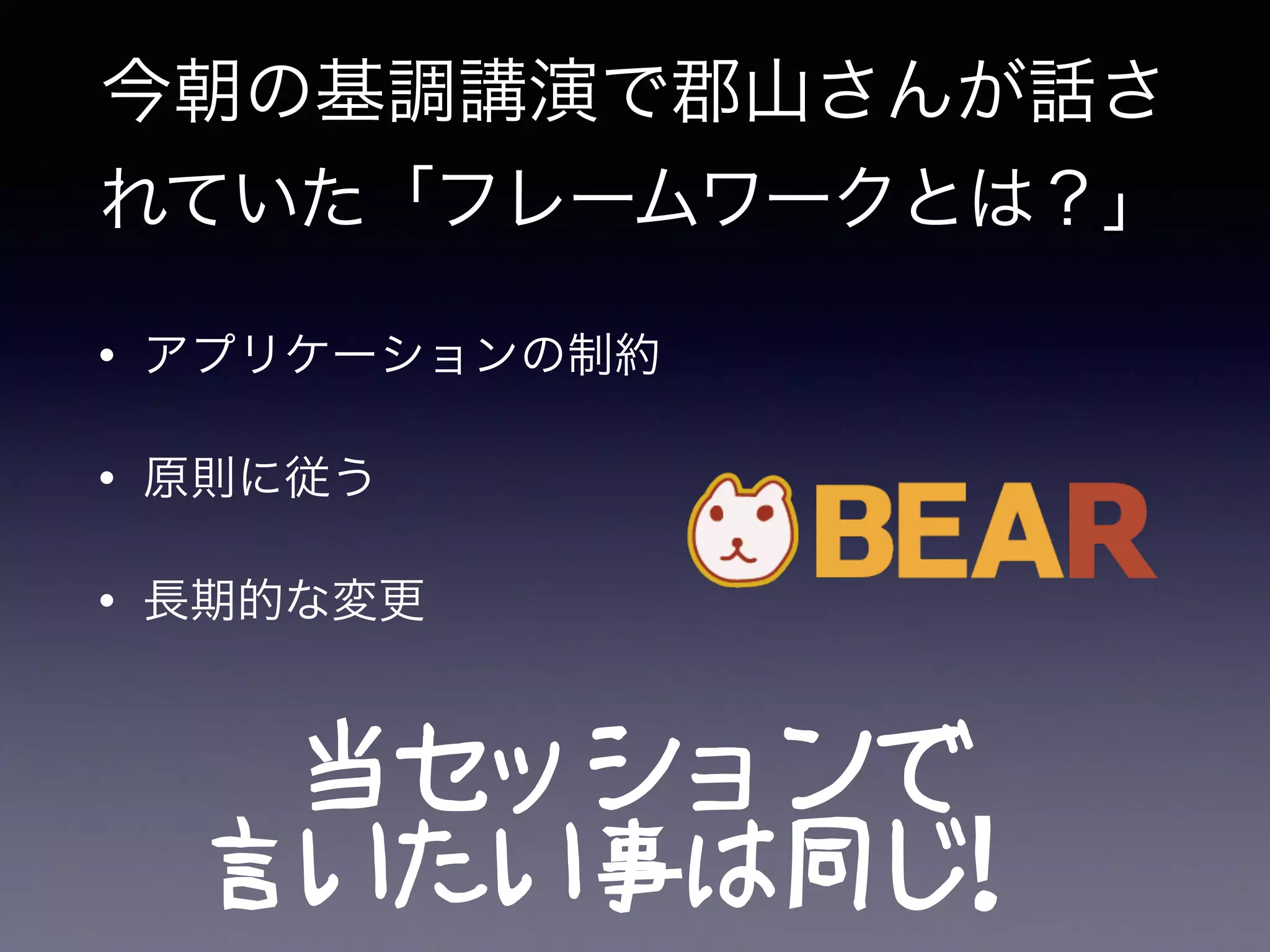 今朝の基調講演で郡山さんが話さ
れていた「フレームワークとは？」
• アプリケーションの制約
• 原則に従う
• 長期的な変更
当セッションで
言いたい事は同じ！
 