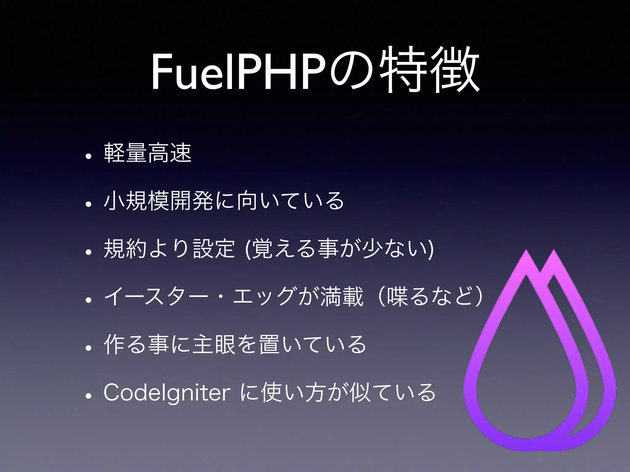 FuelPHPの特徴
•軽量高速
•小規模開発に向いている
•規約より設定 (覚える事が少ない)
•イースター・エッグが満載（喋るなど）
•作る事に主眼を置いている
•CodeIgniter に使い方が似ている
 