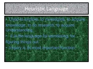 Heuristic Language
• Used to explore, to investigate, to acquire
knowledge, to do research, to acquire
Understanding.
• It is the language for wondering, for
figuring things out.
• Inquiry is its most important function.
 
