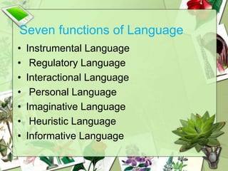 Seven functions of Language
• Instrumental Language
• Regulatory Language
• Interactional Language
• Personal Language
• Imaginative Language
• Heuristic Language
• Informative Language
 