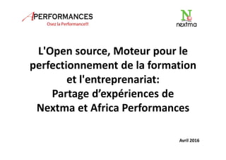 L'Open source, Moteur pour le
perfectionnement de la formation
et l'entreprenariat:
Partage d’expériences de
Nextma et Africa Performances
Avril 2016
 