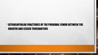 •EXTRACAPSULAR FRACTURES OF THE PROXIMAL FEMUR BETWEEN THE
GREATER AND LESSER TROCHANTERS
 