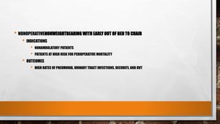 • NONOPERATIVENONWEIGHTBEARING WITH EARLY OUT OF BED TO CHAIR
• INDICATIONS
• NONAMBULATORY PATIENTS
• PATIENTS AT HIGH RISK FOR PERIOPERATIVE MORTALITY
• OUTCOMES
• HIGH RATES OF PNEUMONIA, URINARY TRACT INFECTIONS, DECUBITI, AND DVT
 