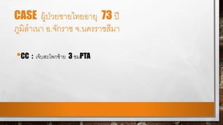 CASE ผู้ป่วยชายไทยอายุ 73 ปี
ภูมิลาเนา อ.จักราช จ.นครราชสีมา
•CC : เจ็บสะโพกซ้าย 3 ชมPTA
 