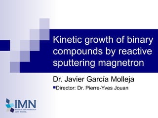 Kinetic growth of binary
compounds by reactive
sputtering magnetron
Dr. Javier García Molleja
Director: Dr. Pierre-Yves Jouan
 