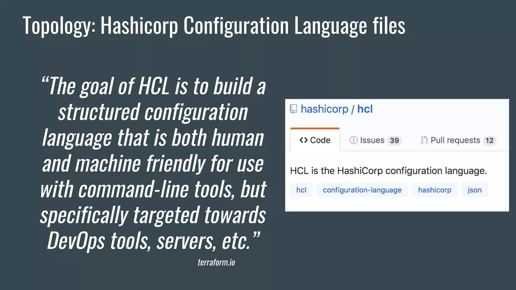 Topology: Hashicorp Configuration Language files
“The goal of HCL is to build a
structured configuration
language that is both human
and machine friendly for use
with command-line tools, but
specifically targeted towards
DevOps tools, servers, etc.”
terraform.io
 