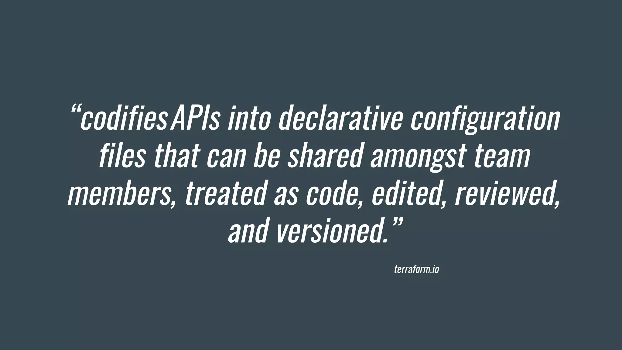 “codifiesAPIs into declarative configuration
files that can be shared amongst team
members, treated as code, edited, reviewed,
and versioned.”
terraform.io
 
