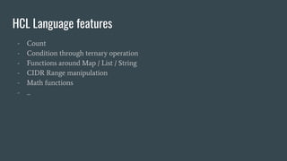 HCL Language features
- Count
- Condition through ternary operation
- Functions around Map / List / String
- CIDR Range manipulation
- Math functions
- ...
 