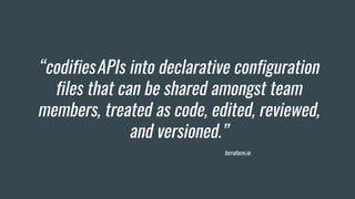 “codifiesAPIs into declarative configuration
files that can be shared amongst team
members, treated as code, edited, reviewed,
and versioned.”
terraform.io
 