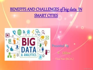 BENEFITS AND CHALLENGES of big data IN
SMART CITIES
Presented by
R . Uthra,
Final Year (B.C.A.,)
 