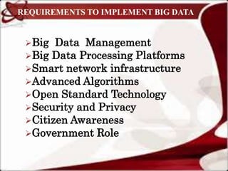 REQUIREMENTS TO IMPLEMENT BIG DATA
Big Data Management
Big Data Processing Platforms
Smart network infrastructure
Advanced Algorithms
Open Standard Technology
Security and Privacy
Citizen Awareness
Government Role
 