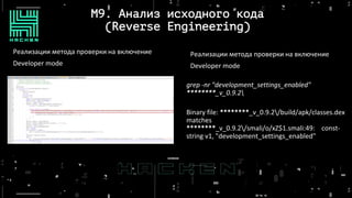 M9. Анализ исходного кода
(Reverse Engineering)
Реализации метода проверки на включение
Developer mode
Реализации метода проверки на включение
Developer mode
grep -nr "development_settings_enabled"
********_v_0.9.2
Binary file: ********_v_0.9.2/build/apk/classes.dex
matches
********_v_0.9.2/smali/o/xZ$1.smali:49: const-
string v1, "development_settings_enabled"
 