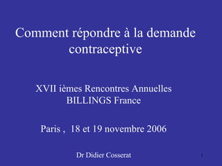 Comment répondre à la demande   contraceptive XVII ièmes Rencontres Annuelles BILLINGS France Paris ,  18 et 19 novembre 2006 Dr Didier Cosserat 