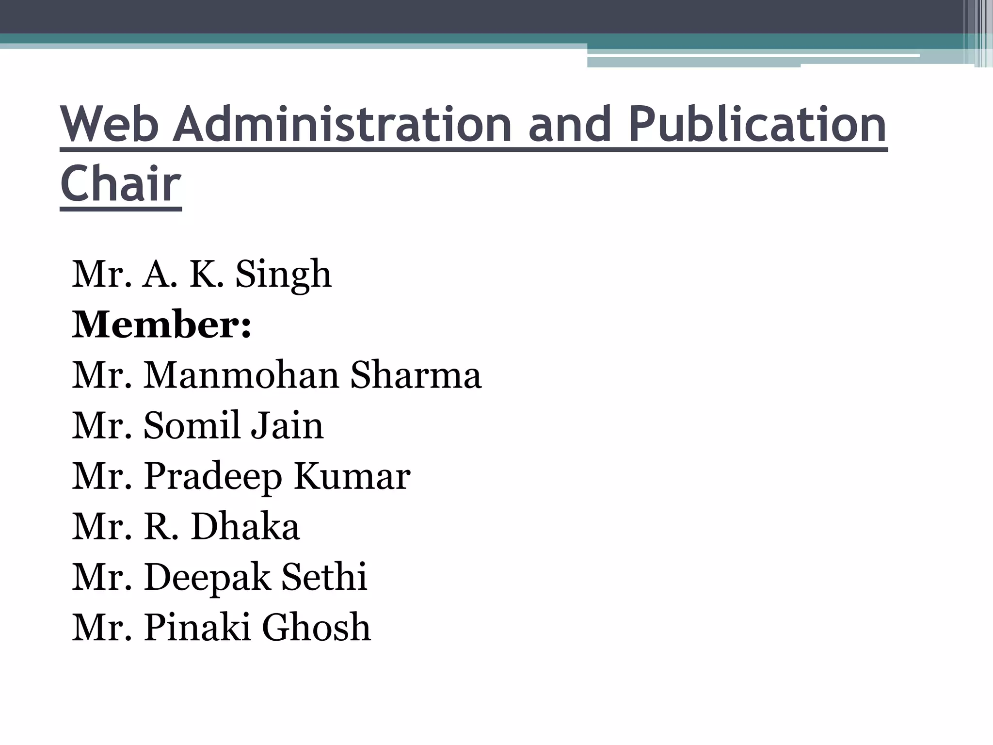 Web Administration and Publication
Chair
Mr. A. K. Singh
Member:
Mr. Manmohan Sharma
Mr. Somil Jain
Mr. Pradeep Kumar
Mr. R. Dhaka
Mr. Deepak Sethi
Mr. Pinaki Ghosh
 