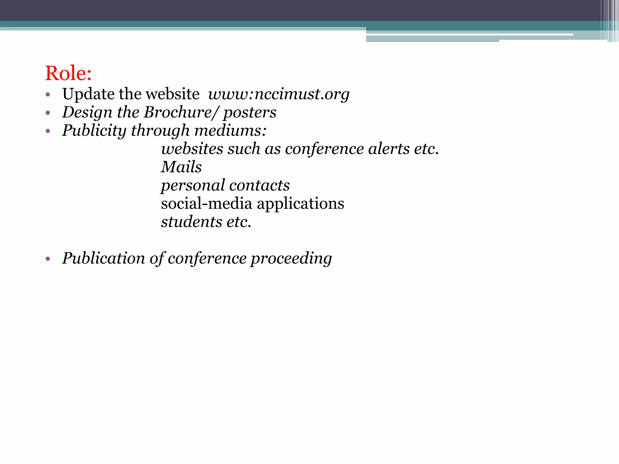 Role:
• Update the website www:nccimust.org
• Design the Brochure/ posters
• Publicity through mediums:
websites such as conference alerts etc.
Mails
personal contacts
social-media applications
students etc.
• Publication of conference proceeding
 