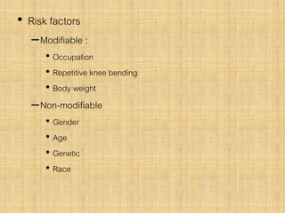 • Risk factors
–Modifiable :
• Occupation
• Repetitive knee bending
• Body weight
–Non-modifiable
• Gender
• Age
• Genetic
• Race
 