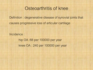 Osteoarthritis of knee
Definition : degenerative disease of synovial joints that
causes progressive loss of articular cartilage
Incidence :
hip OA :88 per 100000 per year
knee OA : 240 per 100000 per year
 