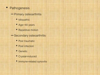 • Pathogenesis
–Primary osteoarthritis
• Idiopathic
• Age>40 years
• Repetitive motion
–Secondary osteoarthritis
• Post traumatic
• Post infection
• Genetic
• Crystal-induced
• Immune-related synovitis
 