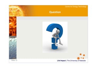 Life Impact | The University of AdelaideSlide 15
Centre for Energy Technology
Question
 