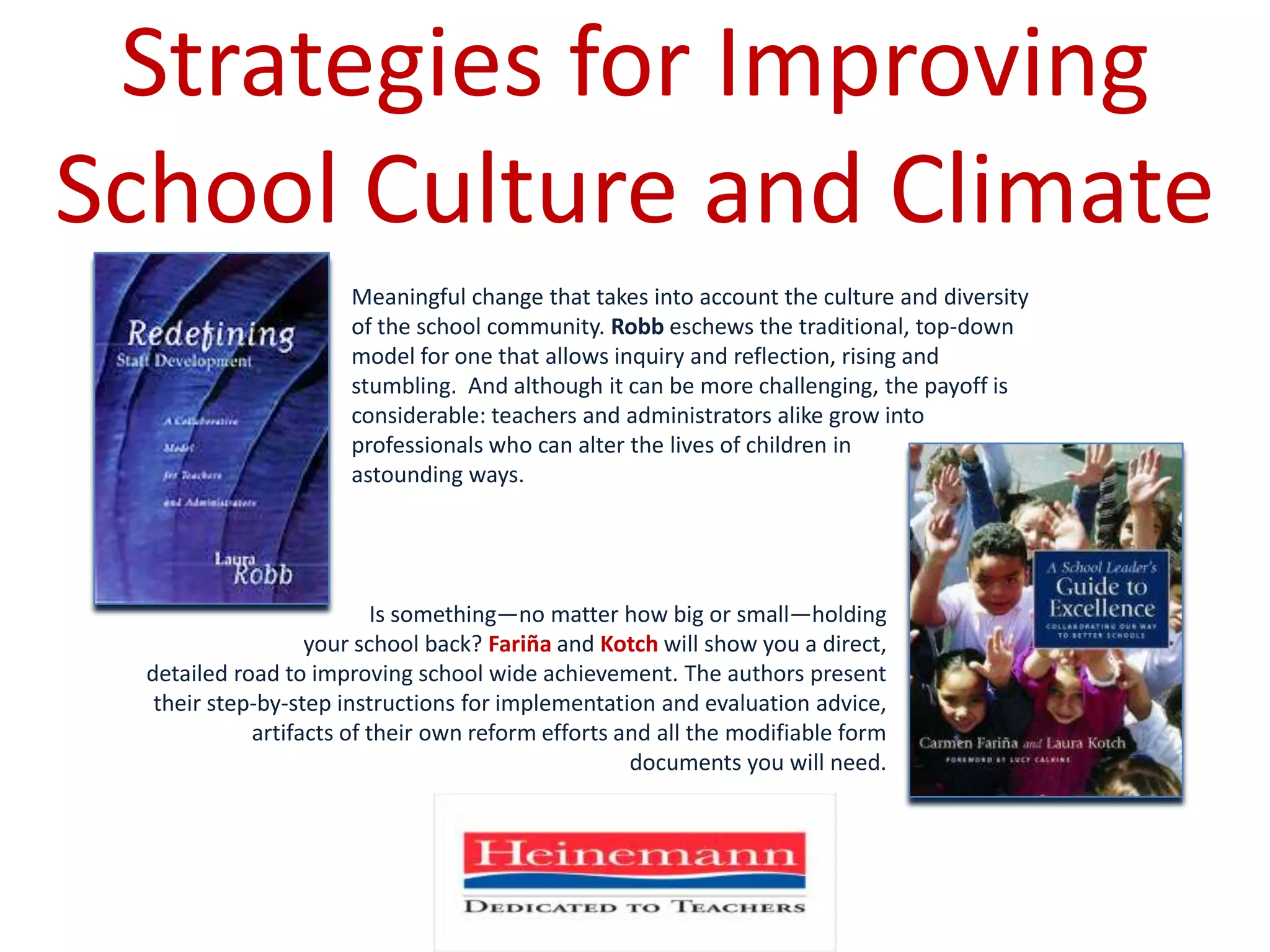 Strategies for Improving School Culture and ClimateMeaningful change that takes into account the culture and diversity of the school community. Robb eschews the traditional, top-down model for one that allows inquiry and reflection, rising and stumbling.  And although it can be more challenging, the payoff is considerable: teachers and administrators alike grow into professionals who can alter the lives of children in astounding ways.Is something—no matter how big or small—holding your school back? FariñaandKotchwill show you a direct, detailed road to improving school wide achievement. The authors present their step-by-step instructions for implementation and evaluation advice, artifacts of their own reform efforts and all the modifiable form documents you will need.