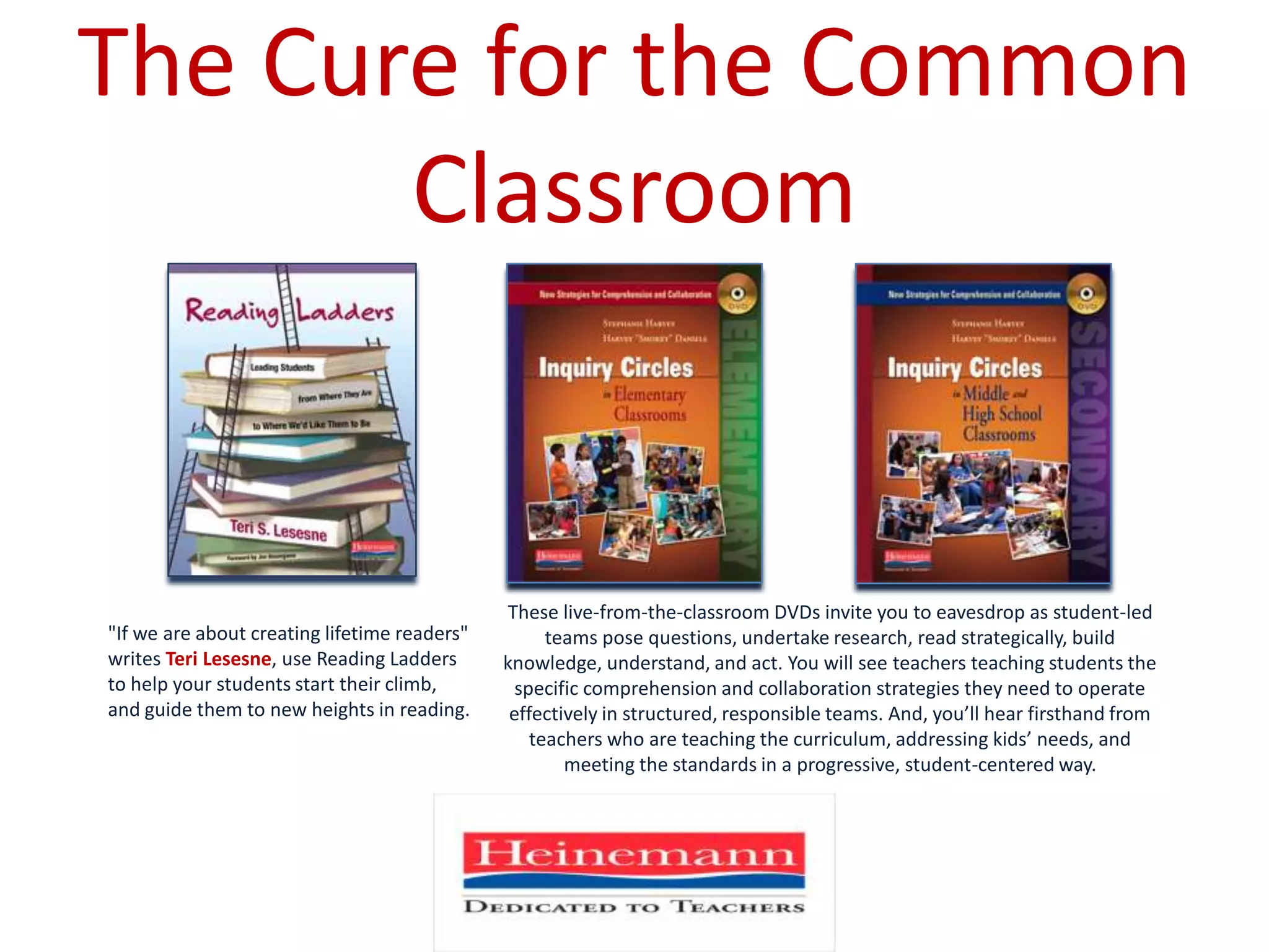 The Cure for the Common ClassroomThese live-from-the-classroom DVDs invite you to eavesdrop as student-led teams pose questions, undertake research, read strategically, build knowledge, understand, and act. You will see teachers teaching students the specific comprehension and collaboration strategies they need to operate effectively in structured, responsible teams. And, you’ll hear firsthand from teachers who are teaching the curriculum, addressing kids’ needs, and meeting the standards in a progressive, student-centered way. "If we are about creating lifetime readers" writes Teri Lesesne, use Reading Ladders to help your students start their climb, and guide them to new heights in reading. 