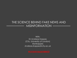 #CCSOCIALSCIENCE
With:
Dr Andreas Kappes
(City, University of London)
@ankappes
Andreas.Kappes@city.ac.uk
THE SCIENCE BEHIND FAKE NEWS AND
MISINFORMATION
 