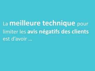 La meilleure technique pour
limiter les avis négatifs des clients
est d’avoir …
 