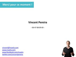 Merci pour ce moment !
Vincent Pereira
- 06 47 08 09 69 -
vincent@inaativ.com
www.inaativ.com
www.facebook.com/inaativ
twitter.com/vincentpereira
 
